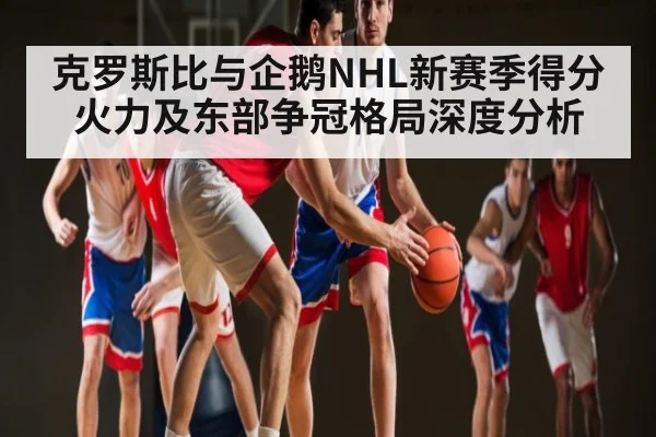 克罗斯比与企鹅NHL新赛季得分火力及东部争冠格局深度分析 | kaiyun