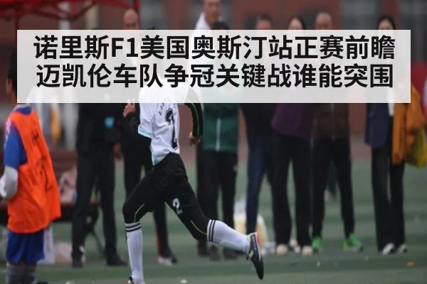 诺里斯F1美国奥斯汀站正赛前瞻 迈凯伦车队争冠关键战谁能突围 | kaiyun