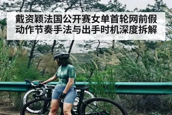 戴资颖法国公开赛女单首轮网前假动作节奏手法与出手时机深度拆解 | kaiyun